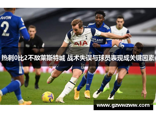 热刺0比2不敌莱斯特城 战术失误与球员表现成关键因素