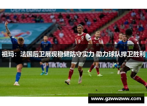 祖玛：法国后卫展现稳健防守实力 助力球队捍卫胜利