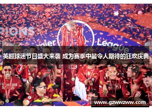 英超球迷节日盛大来袭 成为赛季中最令人期待的狂欢庆典