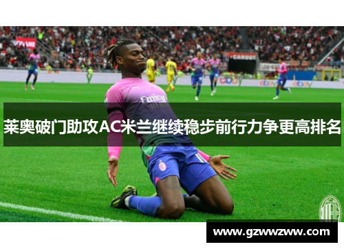 莱奥破门助攻AC米兰继续稳步前行力争更高排名