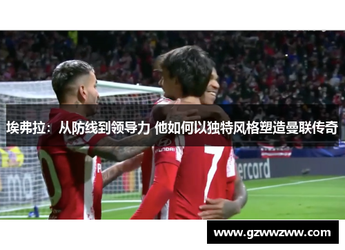 埃弗拉：从防线到领导力 他如何以独特风格塑造曼联传奇