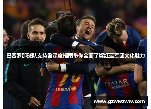 巴塞罗那球队支持者深度指南带你全面了解红蓝军团文化魅力