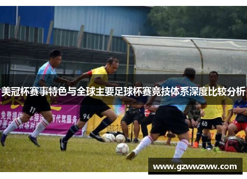 美冠杯赛事特色与全球主要足球杯赛竞技体系深度比较分析