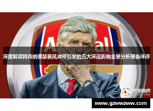 深度解读阿森纳遭禁赛风波所引发的五大深远影响全景分析报告详评